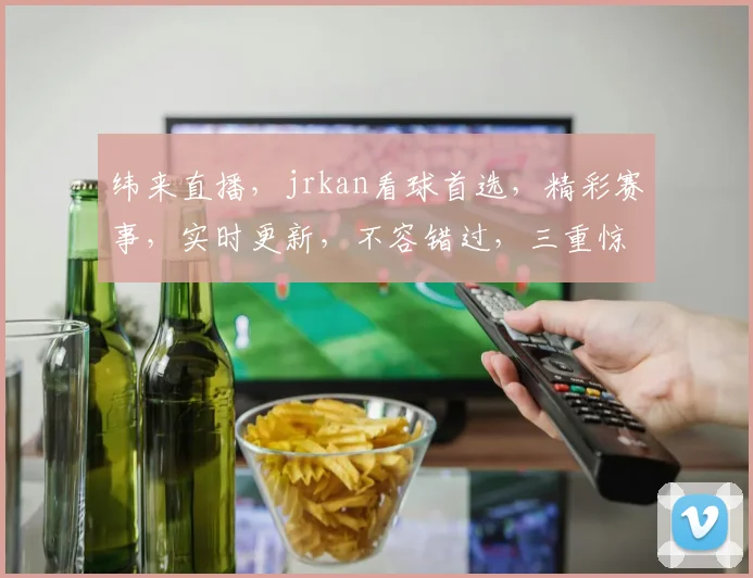 纬来直播，jrkan看球首选，精彩赛事，实时更新，不容错过，三重惊喜，等你来战