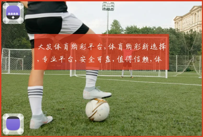 大发体育购彩平台,体育购彩新选择,专业平台,安全可靠,值得信赖,体验非凡。