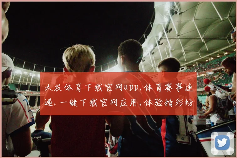 大发体育下载官网app,体育赛事速递,一键下载官网应用,体验精彩纷呈,一触即达