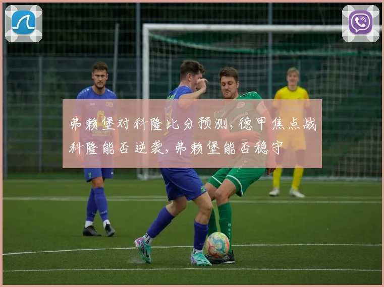 弗赖堡对科隆比分预测,德甲焦点战科隆能否逆袭,弗赖堡能否稳守