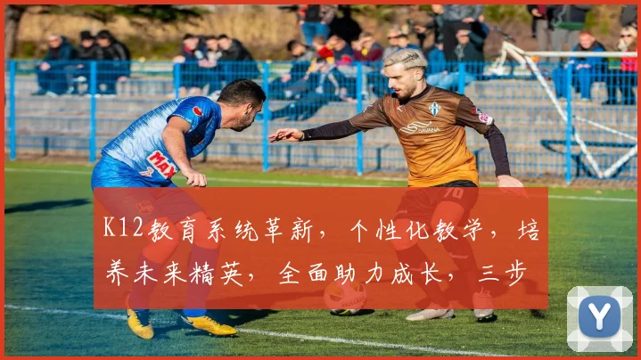 K12教育系统革新，个性化教学，培养未来精英，全面助力成长，三步打造卓越学子