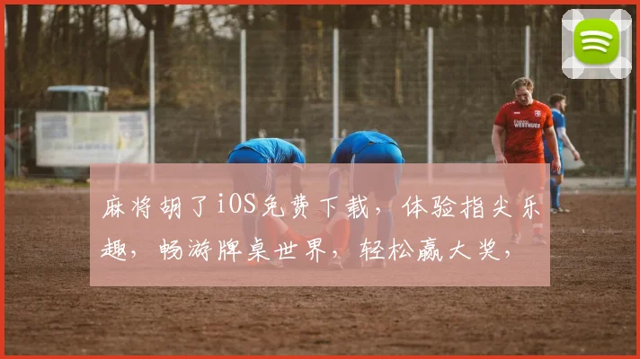 麻将胡了iOS免费下载，体验指尖乐趣，畅游牌桌世界，轻松赢大奖，尽在掌中